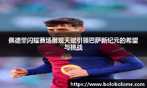 佩德里闪耀赛场展现天赋引领巴萨新纪元的希望与挑战